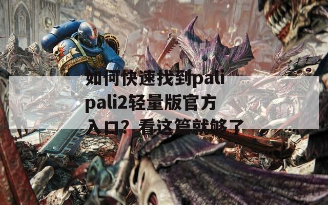 如何快速找到palipali2轻量版官方入口？看这篇就够了