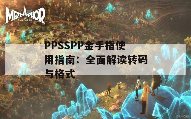 PPSSPP金手指使用指南：全面解读转码与格式