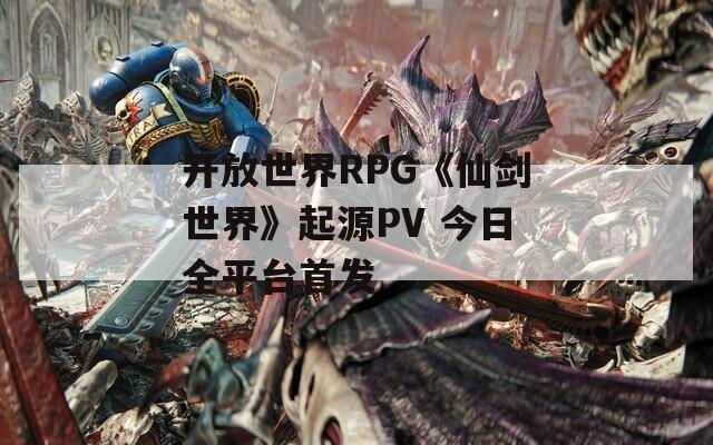 开放世界RPG《仙剑世界》起源PV 今日全平台首发
