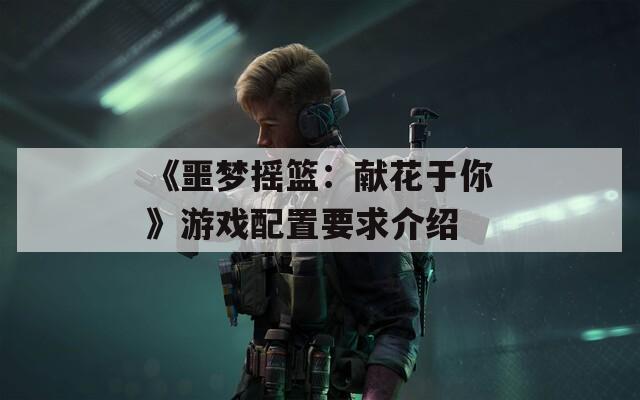 《噩梦摇篮：献花于你》游戏配置要求介绍