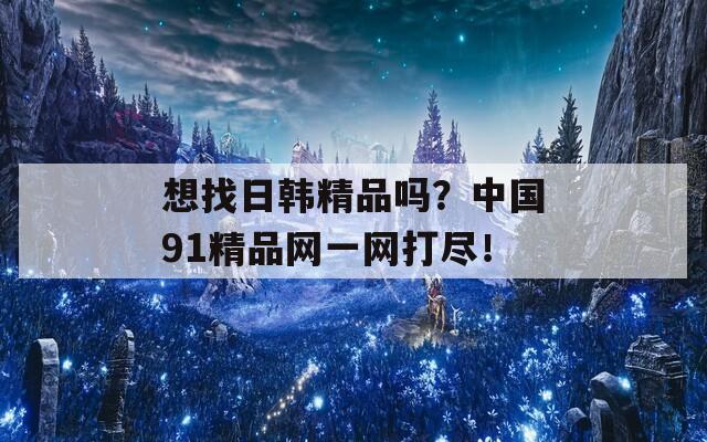 想找日韩精品吗？中国91精品网一网打尽！