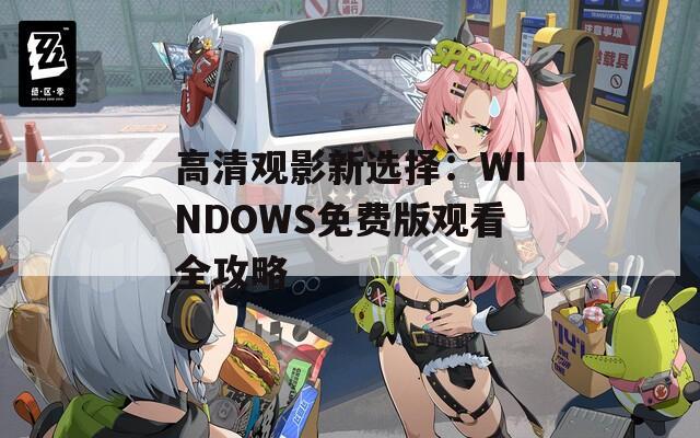 高清观影新选择：WINDOWS免费版观看全攻略