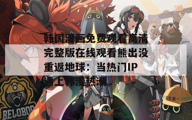 韩国漫画免费观看高清完整版在线观看熊出没重返地球：当热门IP遇上韩漫热潮