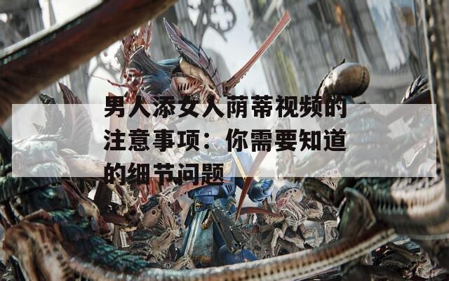 男人添女人荫蒂视频的注意事项：你需要知道的细节问题