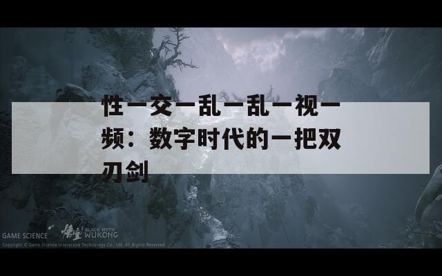 性一交一乱一乱一视一频：数字时代的一把双刃剑