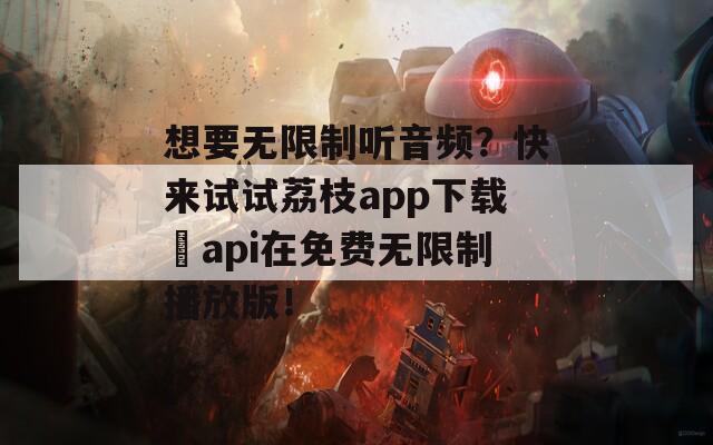 想要无限制听音频？快来试试荔枝app下载汅api在免费无限制播放版！