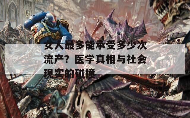 女人最多能承受多少次流产？医学真相与社会现实的碰撞