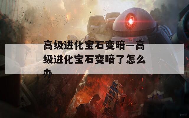 高级进化宝石变暗—高级进化宝石变暗了怎么办