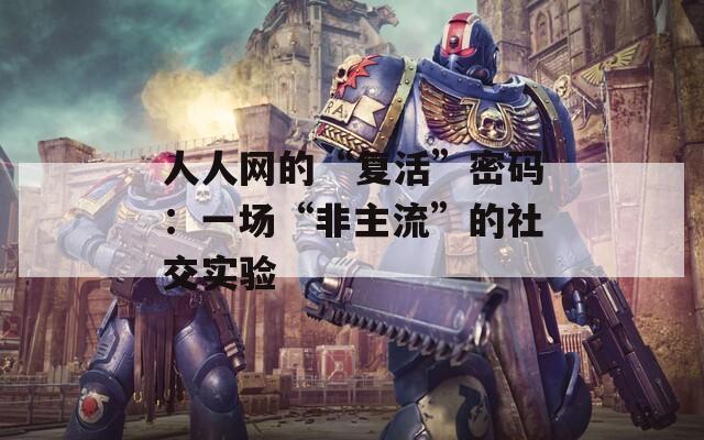 人人网的“复活”密码：一场“非主流”的社交实验