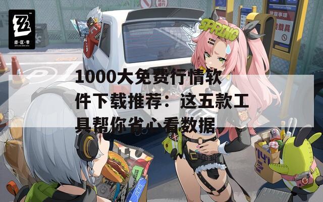1000大免费行情软件下载推荐：这五款工具帮你省心看数据