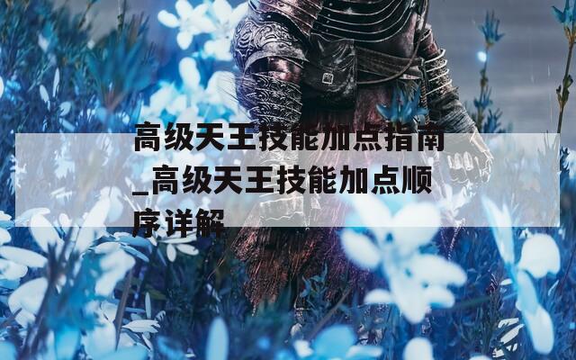 高级天王技能加点指南_高级天王技能加点顺序详解