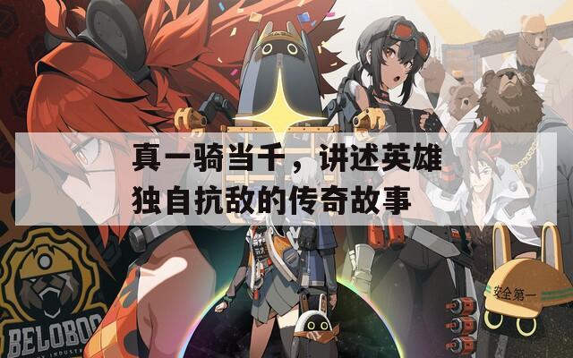 真一骑当千，讲述英雄独自抗敌的传奇故事