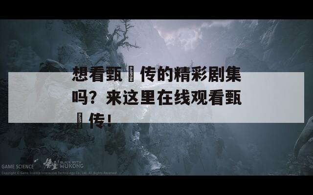 想看甄嬛传的精彩剧集吗？来这里在线观看甄嬛传！