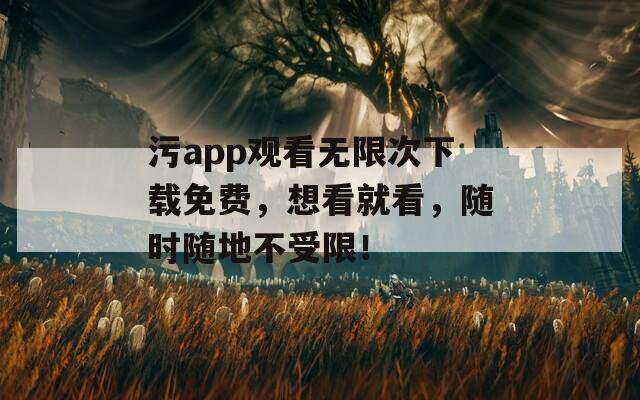 污app观看无限次下载免费，想看就看，随时随地不受限！