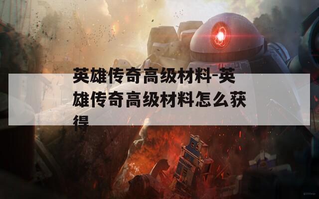 英雄传奇高级材料-英雄传奇高级材料怎么获得