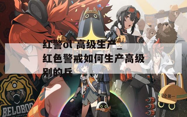 红警ol 高级生产_红色警戒如何生产高级别的兵