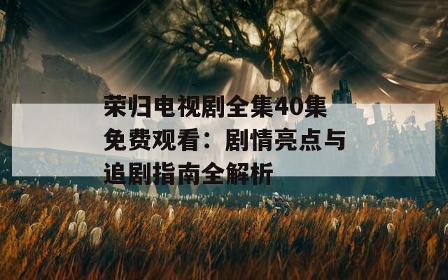 荣归电视剧全集40集免费观看：剧情亮点与追剧指南全解析