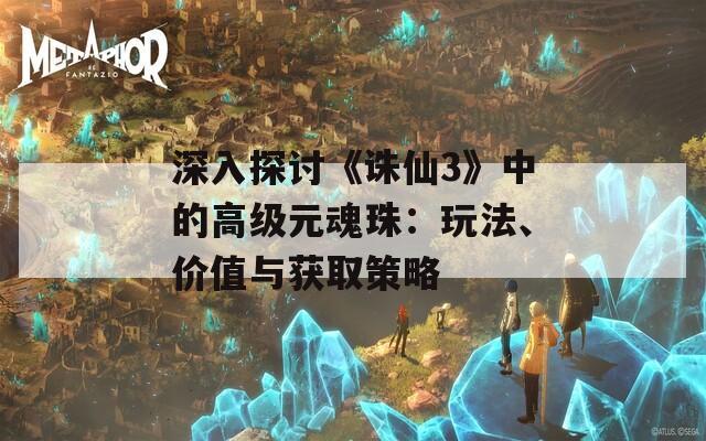 深入探讨《诛仙3》中的高级元魂珠：玩法、价值与获取策略