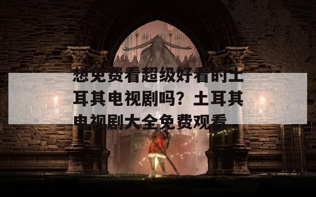 想免费看超级好看的土耳其电视剧吗？土耳其电视剧大全免费观看