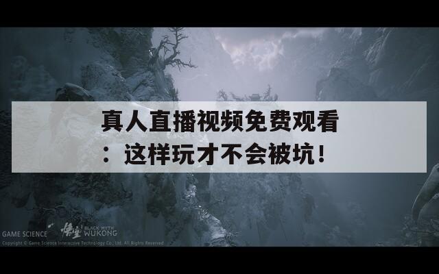 真人直播视频免费观看：这样玩才不会被坑！