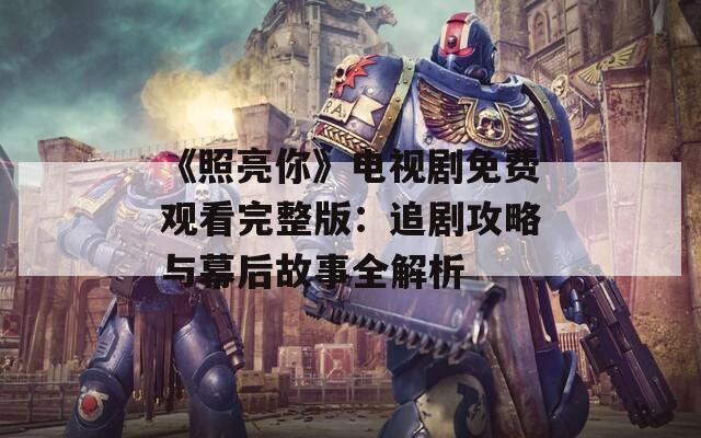 《照亮你》电视剧免费观看完整版：追剧攻略与幕后故事全解析
