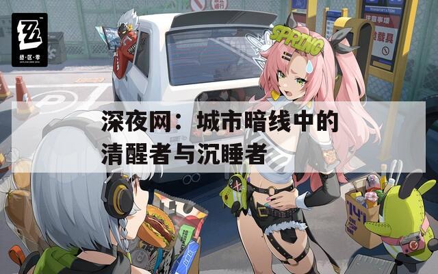 深夜网：城市暗线中的清醒者与沉睡者