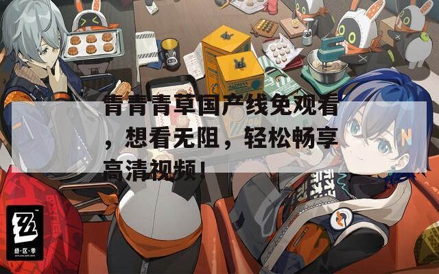 青青青草国产线免观看，想看无阻，轻松畅享高清视频！