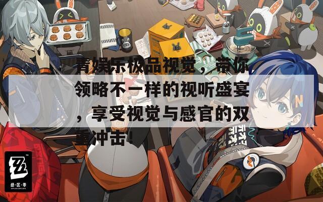 青娱乐极品视觉，带你领略不一样的视听盛宴，享受视觉与感官的双重冲击！