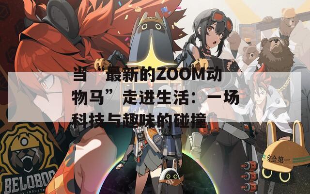 当“最新的ZOOM动物马”走进生活：一场科技与趣味的碰撞