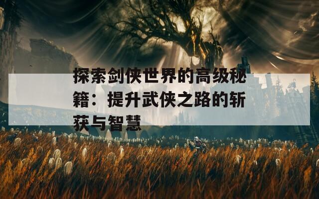 探索剑侠世界的高级秘籍：提升武侠之路的斩获与智慧