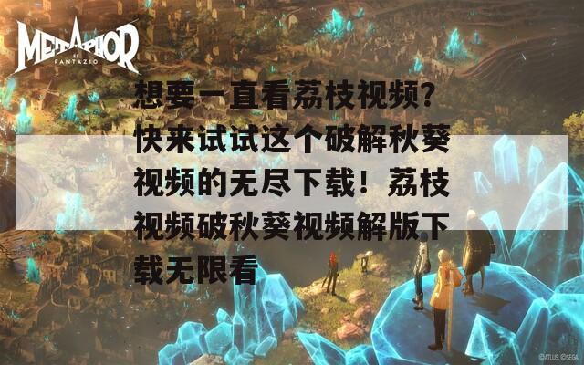 想要一直看荔枝视频？快来试试这个破解秋葵视频的无尽下载！荔枝视频破秋葵视频解版下载无限看