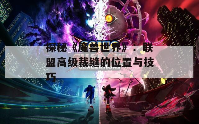 探秘《魔兽世界》：联盟高级裁缝的位置与技巧
