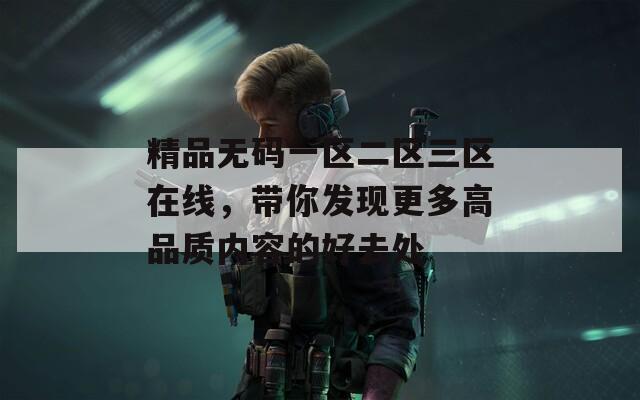 精品无码一区二区三区在线，带你发现更多高品质内容的好去处