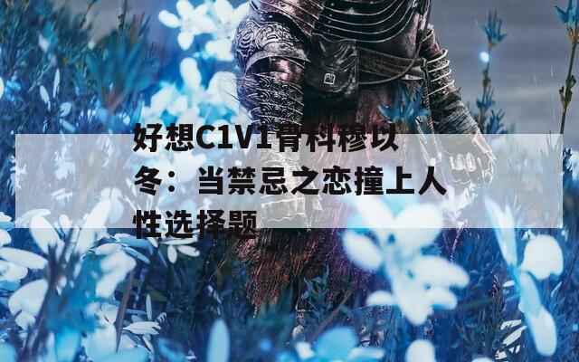 好想C1V1骨科穆以冬：当禁忌之恋撞上人性选择题