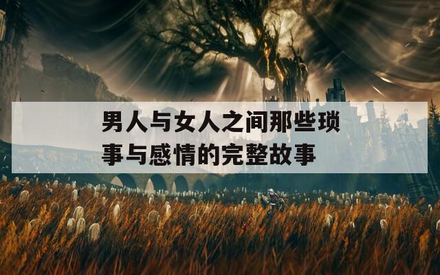男人与女人之间那些琐事与感情的完整故事