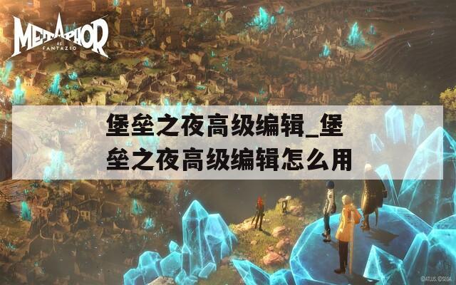 堡垒之夜高级编辑_堡垒之夜高级编辑怎么用