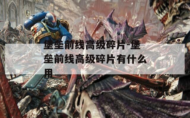 堡垒前线高级碎片-堡垒前线高级碎片有什么用