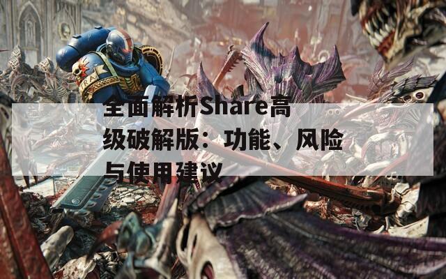 全面解析Share高级破解版：功能、风险与使用建议
