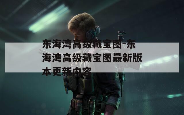 东海湾高级藏宝图-东海湾高级藏宝图最新版本更新内容