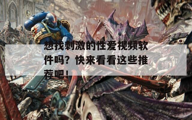 想找刺激的性爱视频软件吗？快来看看这些推荐吧！