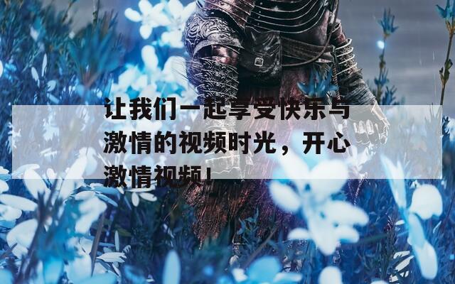 让我们一起享受快乐与激情的视频时光，开心激情视频！