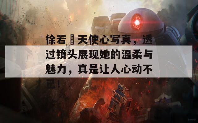徐若瑄天使心写真，透过镜头展现她的温柔与魅力，真是让人心动不已！