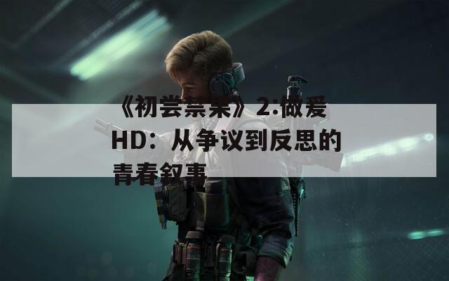 《初尝禁果》2:做爰HD：从争议到反思的青春叙事