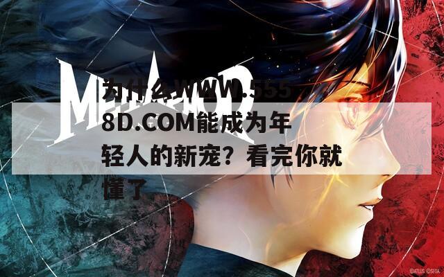 为什么WWW.5558D.COM能成为年轻人的新宠？看完你就懂了