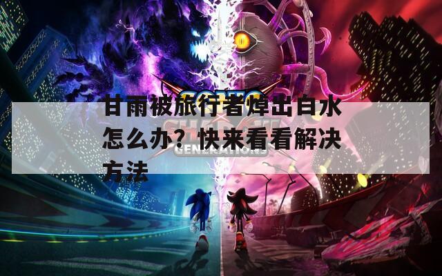 甘雨被旅行者焯出白水怎么办？快来看看解决方法