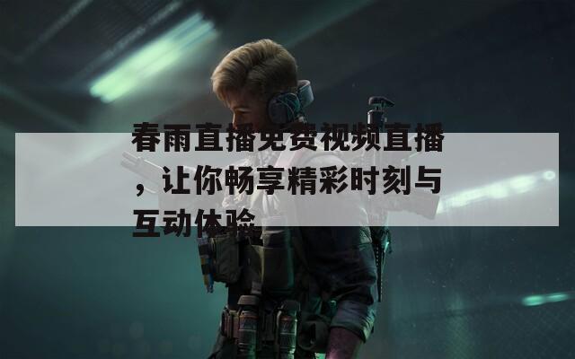 春雨直播免费视频直播，让你畅享精彩时刻与互动体验