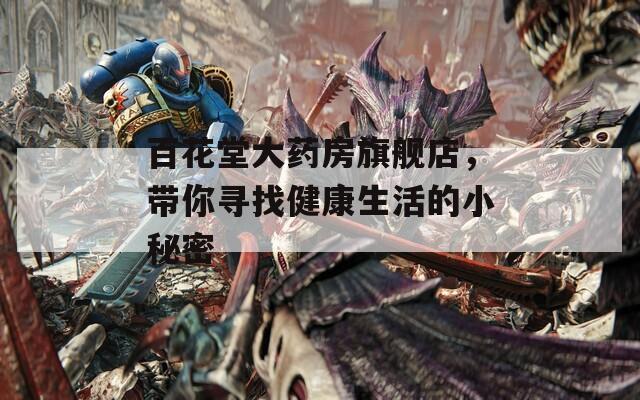 百花堂大药房旗舰店，带你寻找健康生活的小秘密